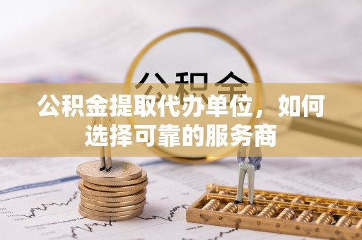 新邱公积金提取代办单位，如何选择可靠的服务商