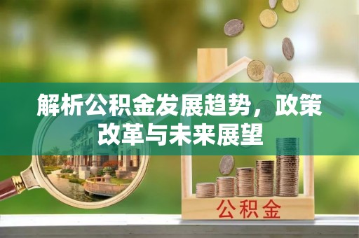 新邱解析公积金发展趋势，政策改革与未来展望