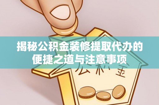 新邱揭秘公积金装修提取代办的便捷之道与注意事项