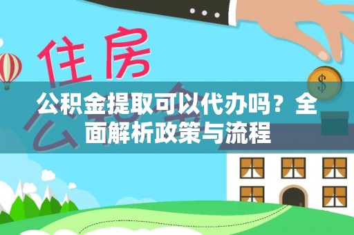 新邱公积金提取可以代办吗？全面解析政策与流程