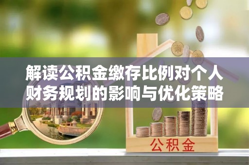 新邱解读公积金缴存比例对个人财务规划的影响与优化策略