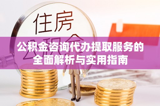 新邱公积金咨询代办提取服务的全面解析与实用指南