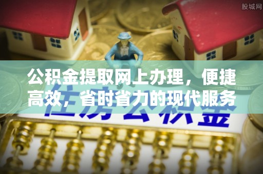 新邱公积金提取网上办理，便捷高效，省时省力的现代服务