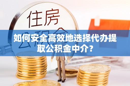 新邱如何安全高效地选择代办提取公积金中介？