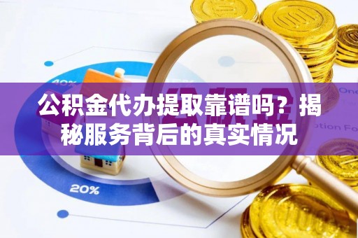 新邱公积金代办提取靠谱吗？揭秘服务背后的真实情况