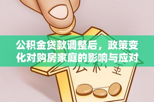 新邱公积金贷款调整后，政策变化对购房家庭的影响与应对策略