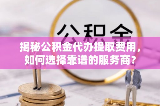 新邱揭秘公积金代办提取费用，如何选择靠谱的服务商？