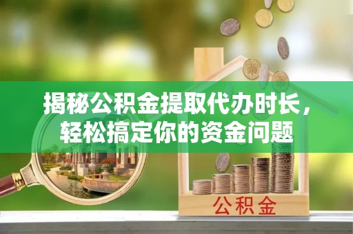 新邱揭秘公积金提取代办时长，轻松搞定你的资金问题