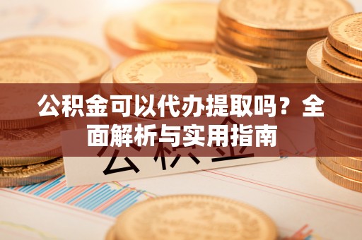 新邱公积金可以代办提取吗？全面解析与实用指南