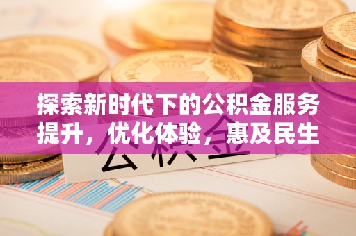 新邱探索新时代下的公积金服务提升，优化体验，惠及民生