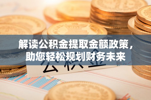 新邱解读公积金提取金额政策，助您轻松规划财务未来