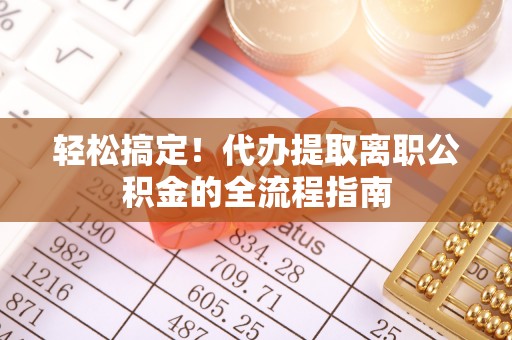 新邱轻松搞定！代办提取离职公积金的全流程指南