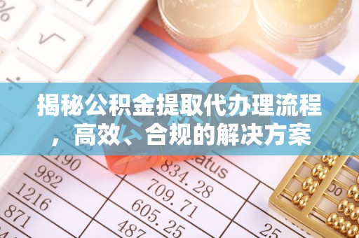 新邱揭秘公积金提取代办理流程，高效、合规的解决方案