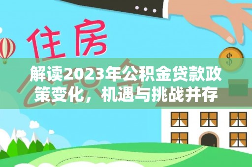 新邱解读2023年公积金贷款政策变化，机遇与挑战并存