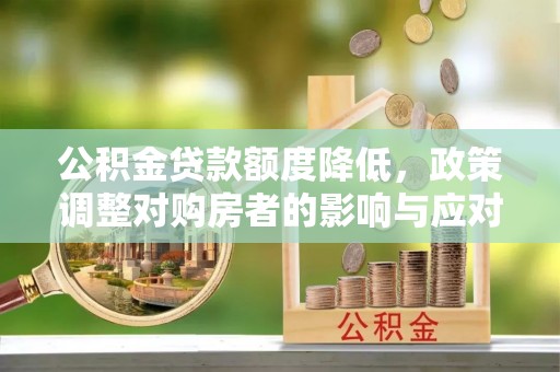 新邱公积金贷款额度降低，政策调整对购房者的影响与应对策略