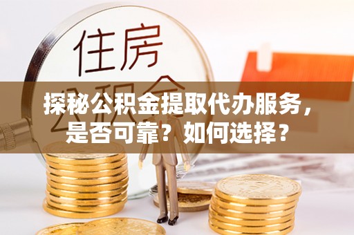 新邱探秘公积金提取代办服务，是否可靠？如何选择？