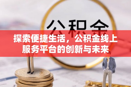 新邱探索便捷生活，公积金线上服务平台的创新与未来