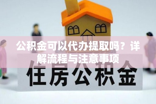 新邱公积金可以代办提取吗？详解流程与注意事项