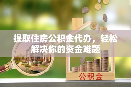 新邱提取住房公积金代办，轻松解决你的资金难题