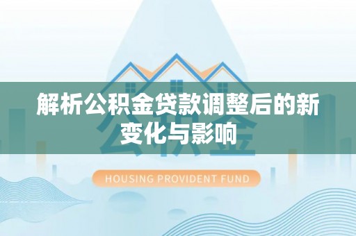 新邱解析公积金贷款调整后的新变化与影响