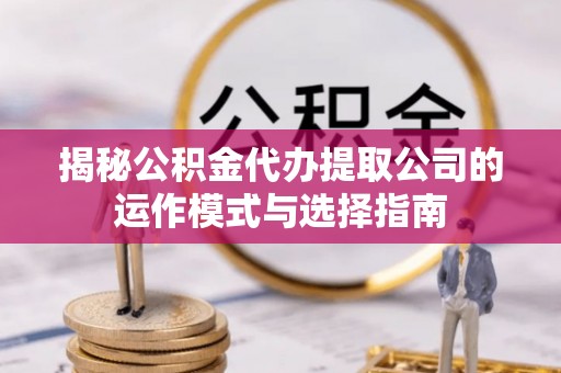 新邱揭秘公积金代办提取公司的运作模式与选择指南