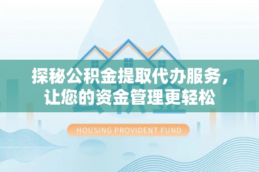 新邱探秘公积金提取代办服务，让您的资金管理更轻松