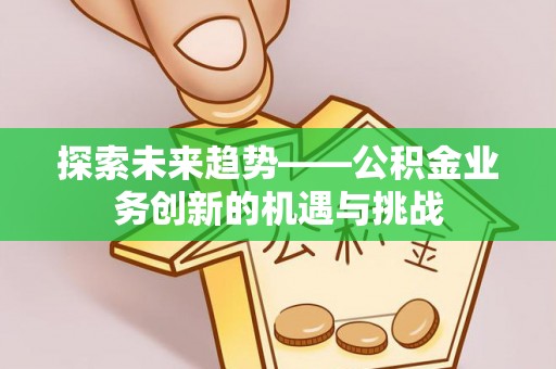 新邱探索未来趋势——公积金业务创新的机遇与挑战