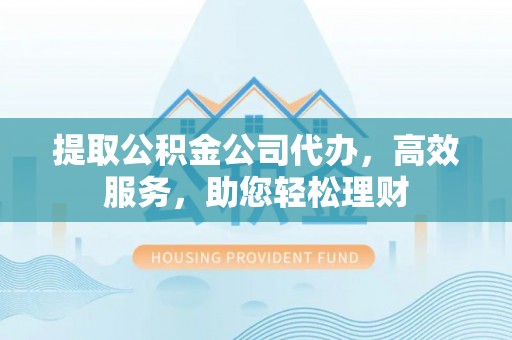 新邱提取公积金公司代办，高效服务，助您轻松理财