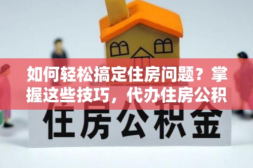 新邱如何轻松搞定住房问题？掌握这些技巧，代办住房公积金提取不再难