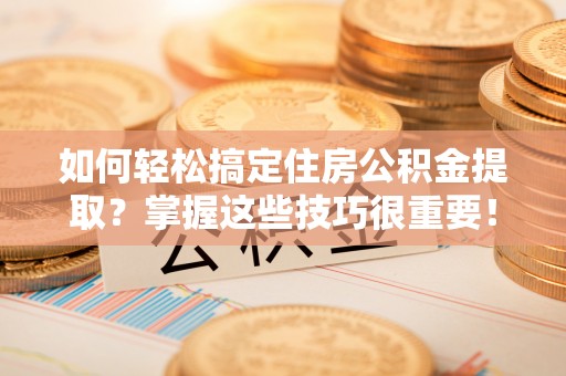 新邱如何轻松搞定住房公积金提取？掌握这些技巧很重要！