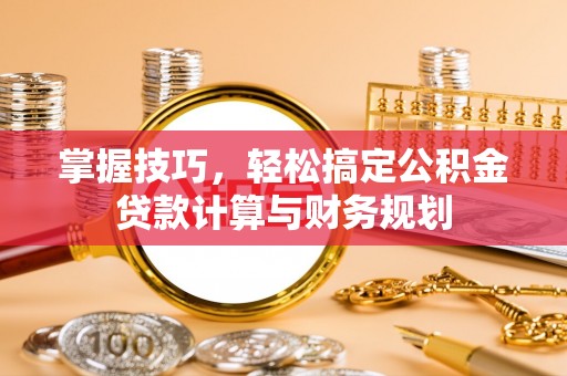新邱掌握技巧，轻松搞定公积金贷款计算与财务规划
