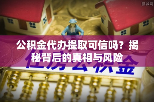 新邱公积金代办提取可信吗？揭秘背后的真相与风险