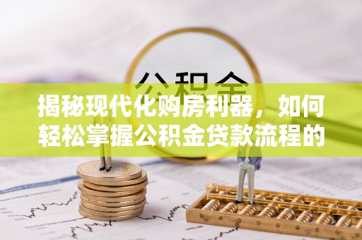 新邱揭秘现代化购房利器，如何轻松掌握公积金贷款流程的每一个细节