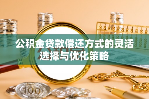 新邱公积金贷款偿还方式的灵活选择与优化策略