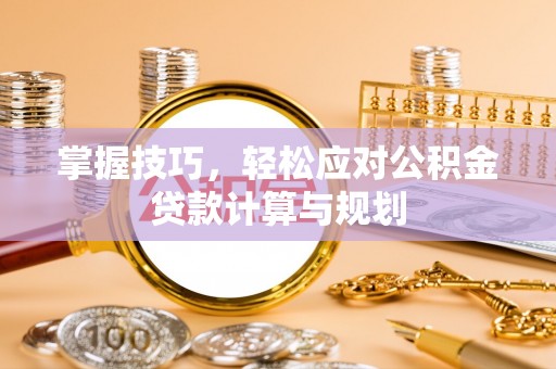 新邱掌握技巧，轻松应对公积金贷款计算与规划