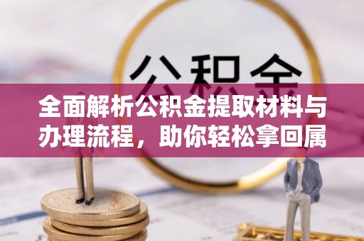 新邱全面解析公积金提取材料与办理流程，助你轻松拿回属于自己的钱