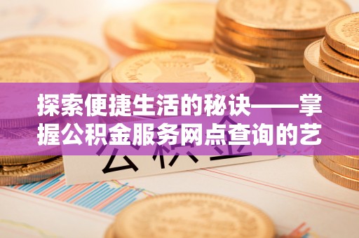 新邱探索便捷生活的秘诀——掌握公积金服务网点查询的艺术