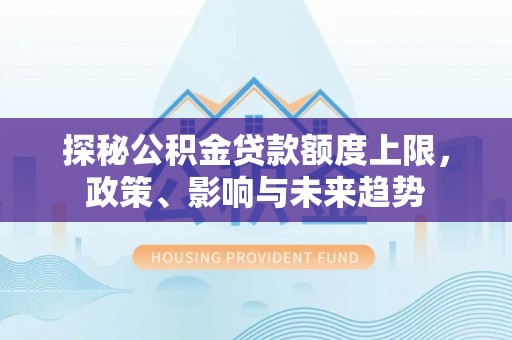 新邱探秘公积金贷款额度上限，政策、影响与未来趋势