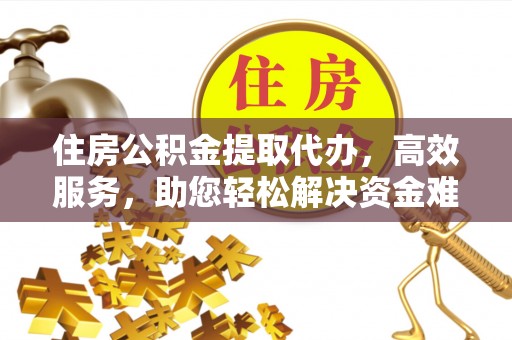 新邱住房公积金提取代办，高效服务，助您轻松解决资金难题