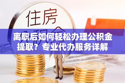 新邱离职后如何轻松办理公积金提取？专业代办服务详解
