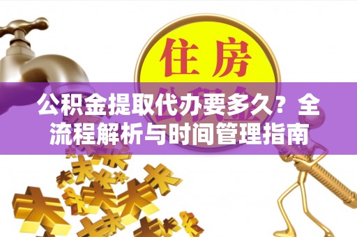 新邱公积金提取代办要多久？全流程解析与时间管理指南