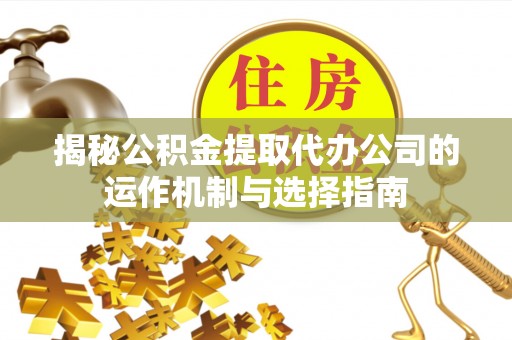新邱揭秘公积金提取代办公司的运作机制与选择指南