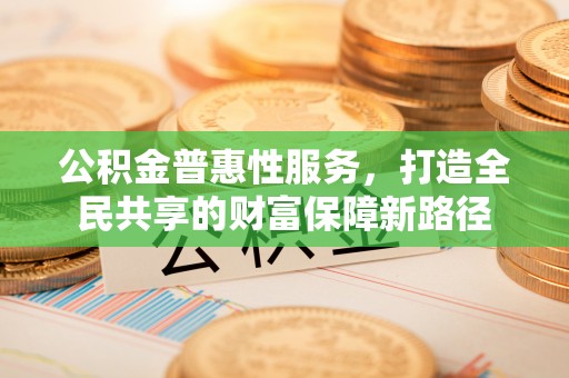 新邱公积金普惠性服务，打造全民共享的财富保障新路径