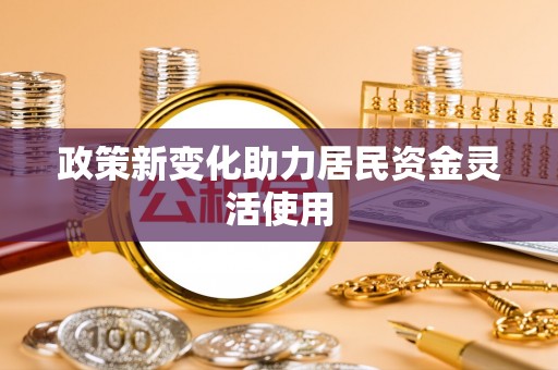 新邱政策新变化助力居民资金灵活使用