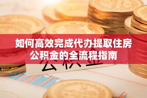 新邱如何高效完成代办提取住房公积金的全流程指南