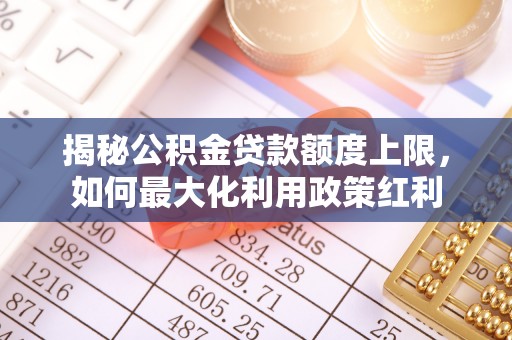 新邱揭秘公积金贷款额度上限，如何最大化利用政策红利