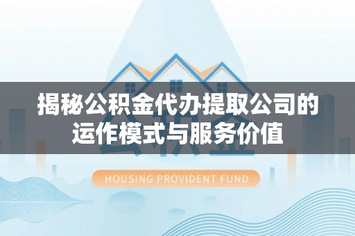 新邱揭秘公积金代办提取公司的运作模式与服务价值