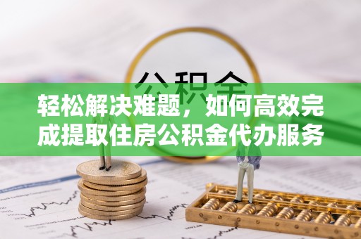 新邱轻松解决难题，如何高效完成提取住房公积金代办服务