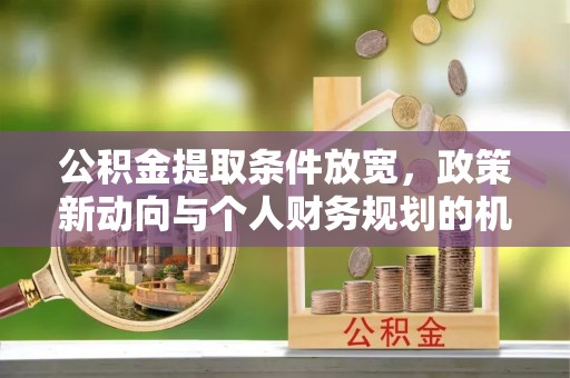 新邱公积金提取条件放宽，政策新动向与个人财务规划的机遇