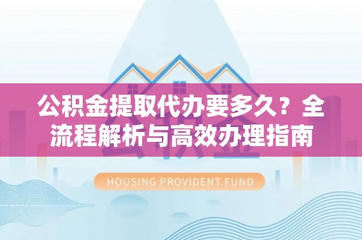 新邱公积金提取代办要多久？全流程解析与高效办理指南